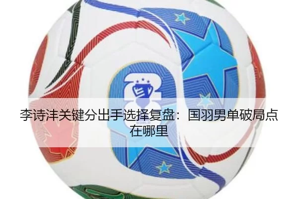 李诗沣关键分出手选择复盘：国羽男单破局点在哪里