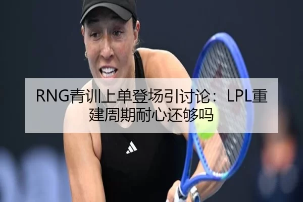 RNG青训上单登场引讨论:LPL重建周期耐心还够吗