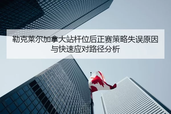 勒克莱尔加拿大站杆位后正赛策略失误原因与快速应对路径分析