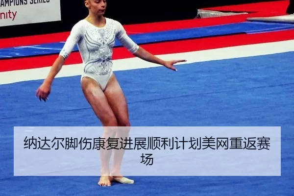 纳达尔脚伤康复进展顺利计划美网重返赛场