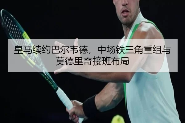 皇马续约巴尔韦德，中场铁三角重组与莫德里奇接班布局